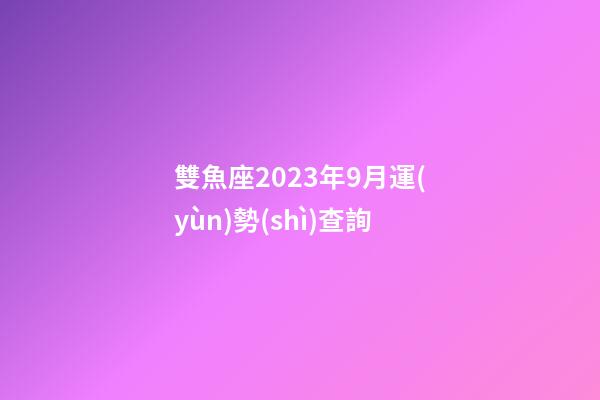 雙魚座2023年9月運(yùn)勢(shì)查詢-第1張-星座運(yùn)勢(shì)-玄機(jī)派