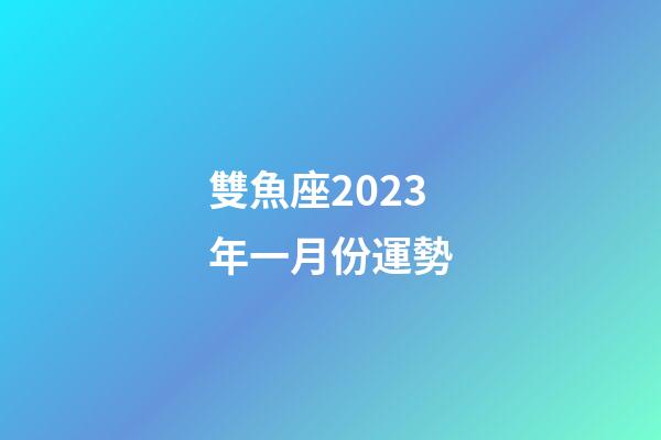 雙魚座2023年一月份運勢-第1張-星座運勢-玄機派