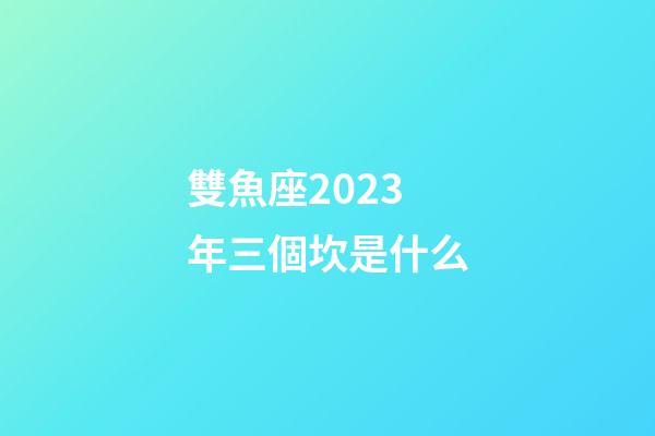 雙魚座2023年三個坎是什么