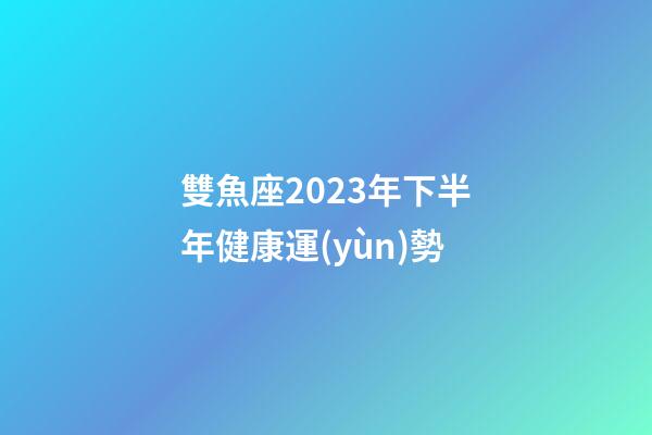 雙魚座2023年下半年健康運(yùn)勢-第1張-星座運(yùn)勢-玄機(jī)派