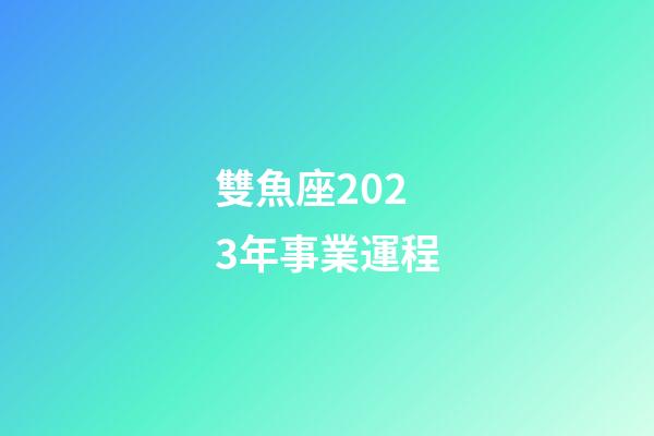 雙魚座2023年事業運程-第1張-星座運勢-玄機派