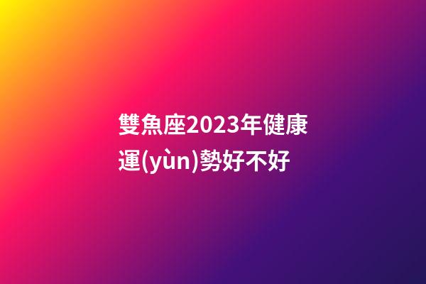 雙魚座2023年健康運(yùn)勢好不好-第1張-星座運(yùn)勢-玄機(jī)派