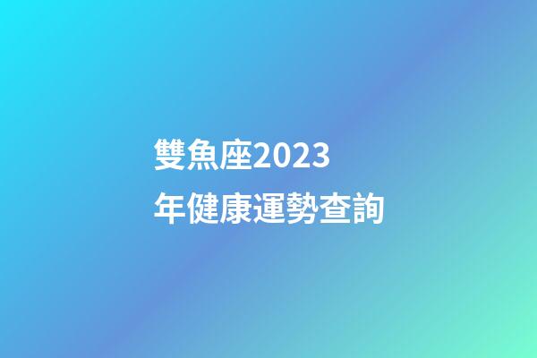 雙魚座2023年健康運勢查詢-第1張-星座運勢-玄機派