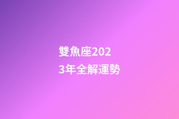 雙魚座2023年全解運勢-第1張-星座運勢-玄機派