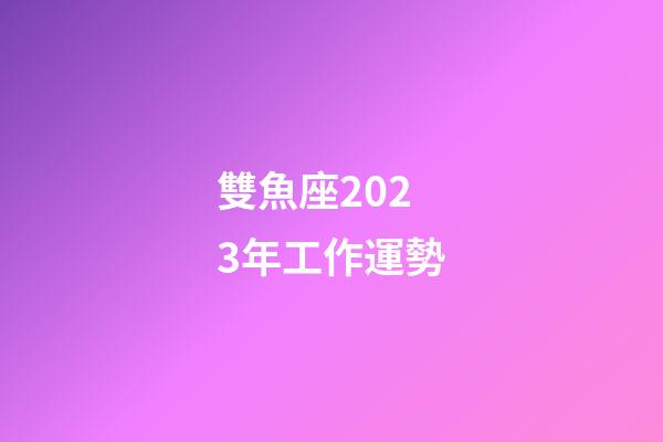 雙魚座2023年工作運勢-第1張-星座運勢-玄機派