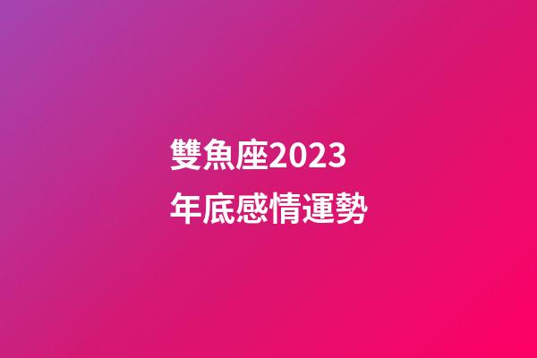 雙魚座2023年底感情運勢-第1張-星座運勢-玄機派