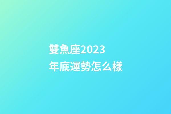 雙魚座2023年底運勢怎么樣-第1張-星座運勢-玄機派