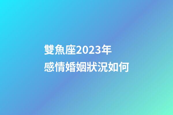 雙魚座2023年感情婚姻狀況如何-第1張-星座運勢-玄機派