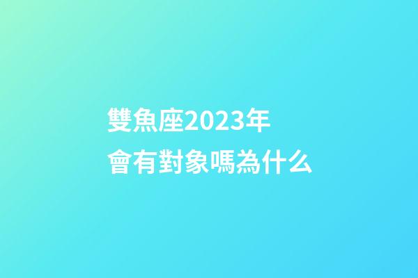 雙魚座2023年會有對象嗎為什么-第1張-星座運勢-玄機派