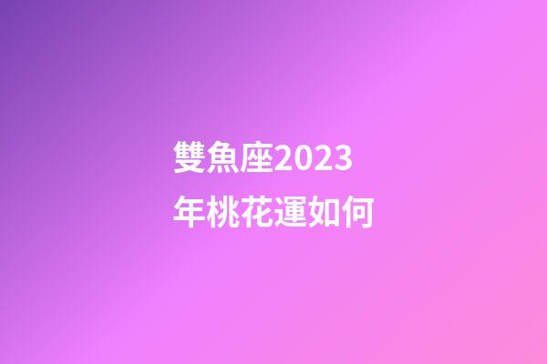 雙魚座2023年桃花運如何-第1張-星座運勢-玄機派