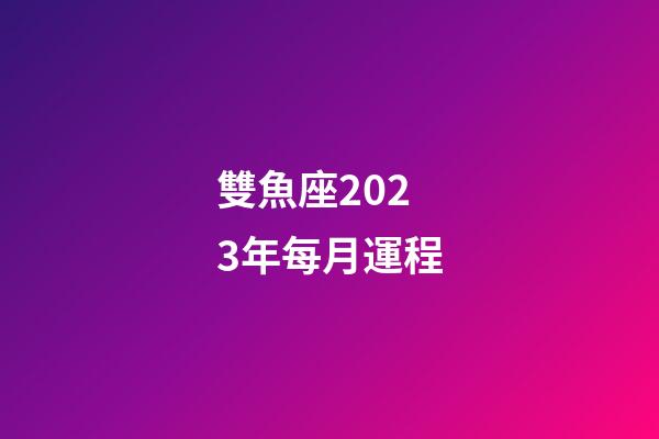 雙魚座2023年每月運程