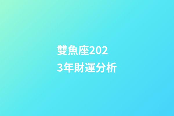 雙魚座2023年財運分析-第1張-星座運勢-玄機派
