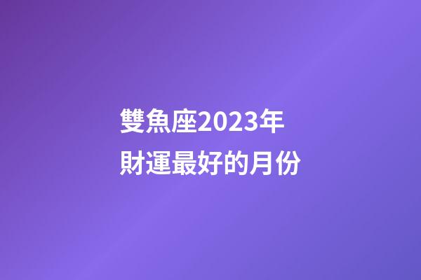 雙魚座2023年財運最好的月份-第1張-星座運勢-玄機派