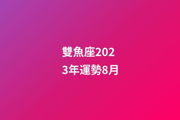 雙魚座2023年運勢8月-第1張-星座運勢-玄機派