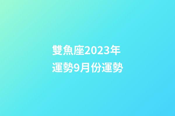 雙魚座2023年運勢9月份運勢-第1張-星座運勢-玄機派