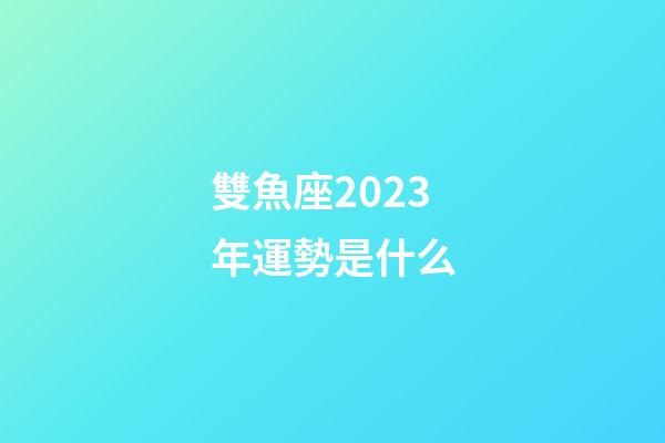 雙魚座2023年運勢是什么-第1張-星座運勢-玄機派