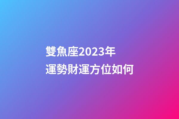 雙魚座2023年運勢財運方位如何-第1張-星座運勢-玄機派