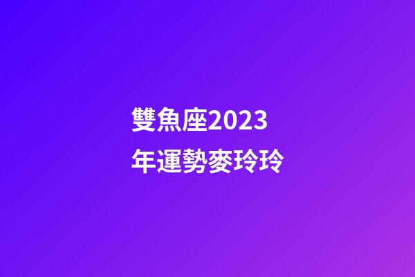 雙魚座2023年運勢麥玲玲-第1張-星座運勢-玄機(jī)派