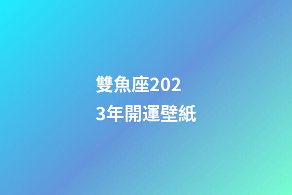 雙魚座2023年開運壁紙-第1張-星座運勢-玄機派
