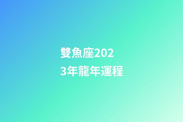 雙魚座2023年龍年運程-第1張-星座運勢-玄機派