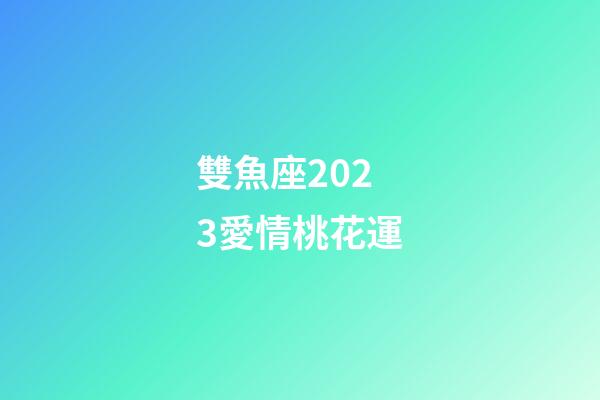 雙魚座2023愛情桃花運-第1張-星座運勢-玄機派