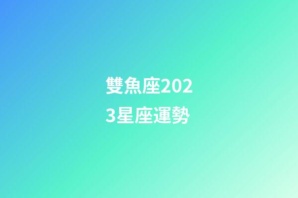 雙魚座2023星座運勢-第1張-星座運勢-玄機派