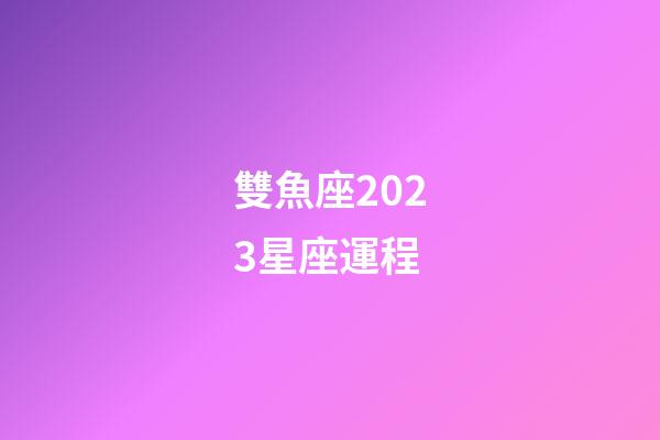 雙魚座2023星座運程-第1張-星座運勢-玄機派