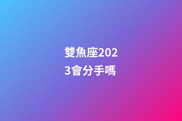 雙魚座2023會分手嗎-第1張-星座運勢-玄機派