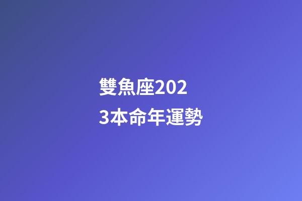 雙魚座2023本命年運勢
