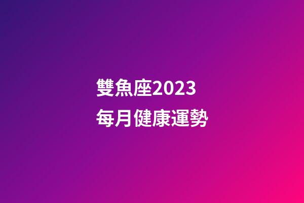 雙魚座2023每月健康運勢-第1張-星座運勢-玄機派