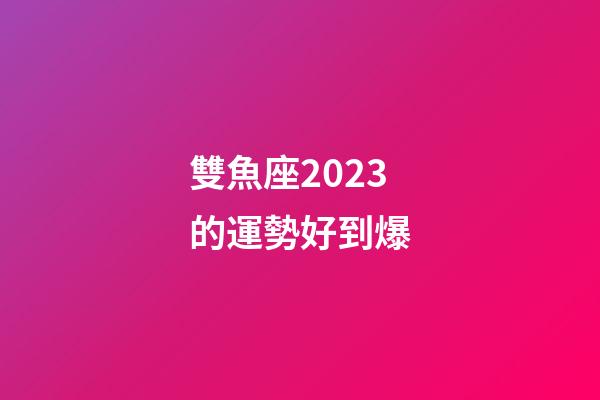 雙魚座2023的運勢好到爆-第1張-星座運勢-玄機派