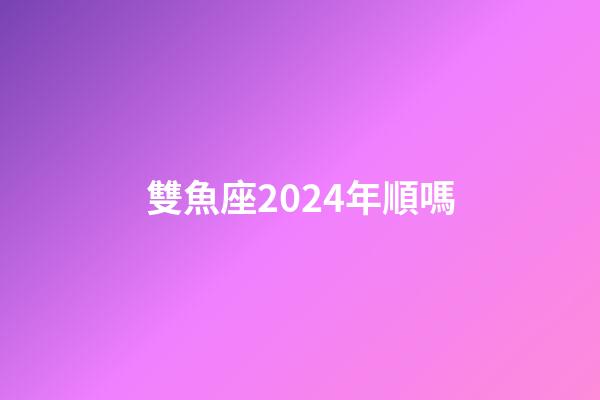 雙魚座2024年順嗎-第1張-星座運勢-玄機派