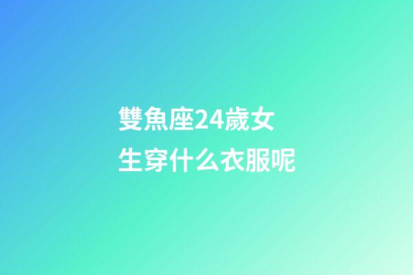 雙魚座24歲女生穿什么衣服呢-第1張-星座運勢-玄機派