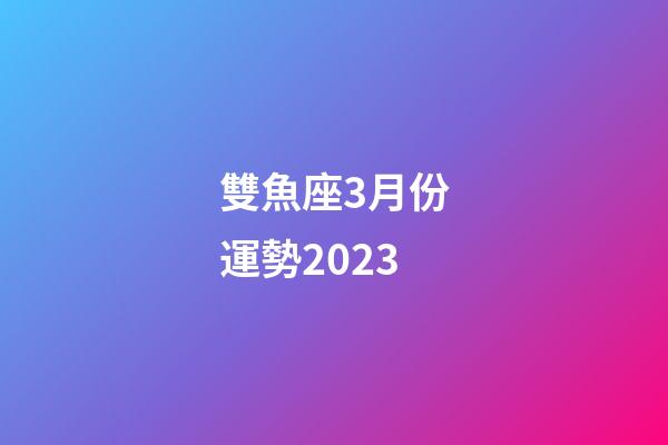 雙魚座3月份運勢2023-第1張-星座運勢-玄機派