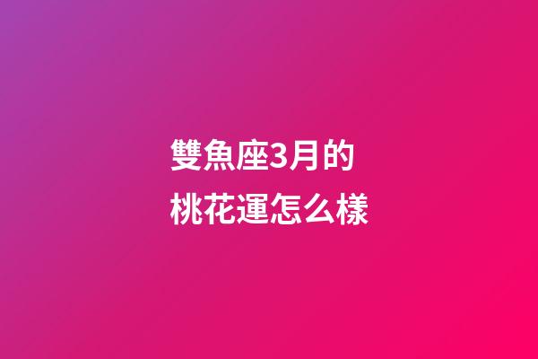 雙魚座3月的桃花運怎么樣-第1張-星座運勢-玄機派