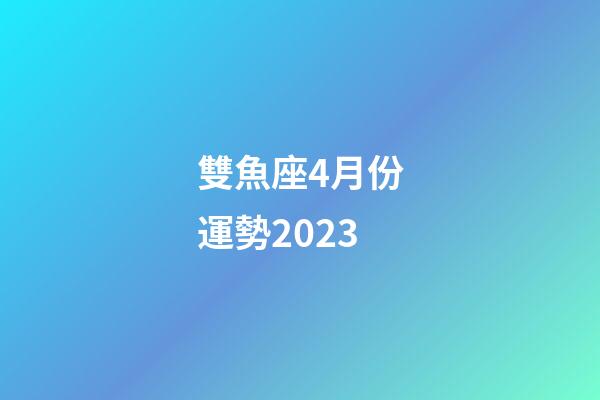 雙魚座4月份運勢2023-第1張-星座運勢-玄機派