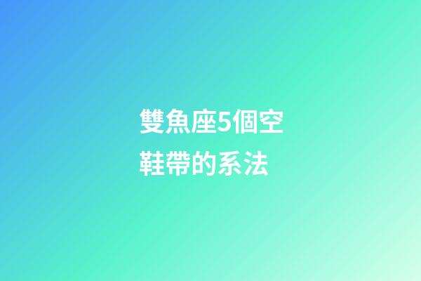 雙魚座5個空鞋帶的系法-第1張-星座運勢-玄機派