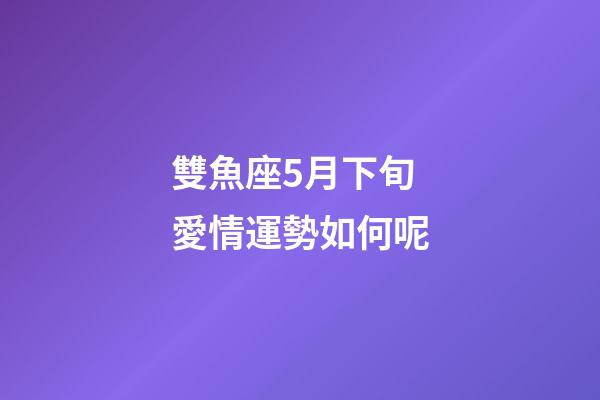 雙魚座5月下旬愛情運勢如何呢-第1張-星座運勢-玄機派