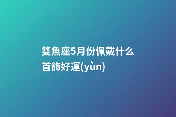 雙魚座5月份佩戴什么首飾好運(yùn)-第1張-星座運(yùn)勢(shì)-玄機(jī)派