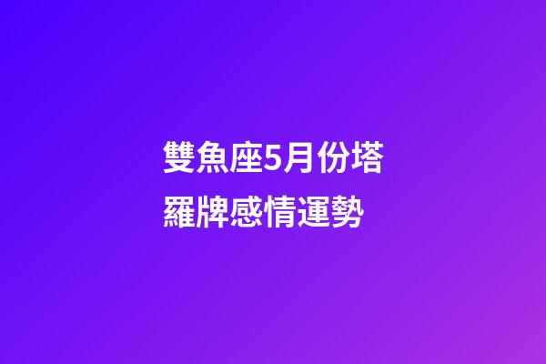 雙魚座5月份塔羅牌感情運勢-第1張-星座運勢-玄機派