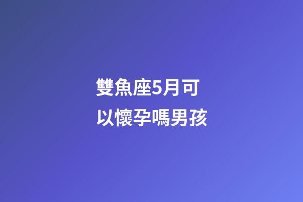 雙魚座5月可以懷孕嗎男孩-第1張-星座運(yùn)勢-玄機(jī)派