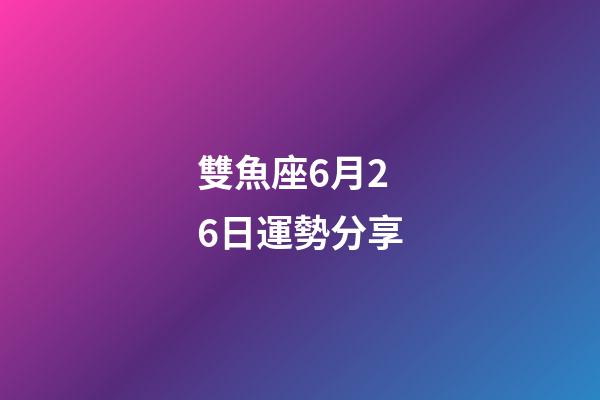雙魚座6月26日運勢分享-第1張-星座運勢-玄機派