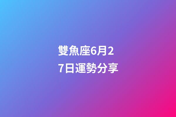 雙魚座6月27日運勢分享-第1張-星座運勢-玄機派