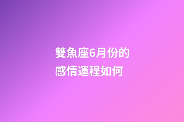 雙魚座6月份的感情運程如何-第1張-星座運勢-玄機派