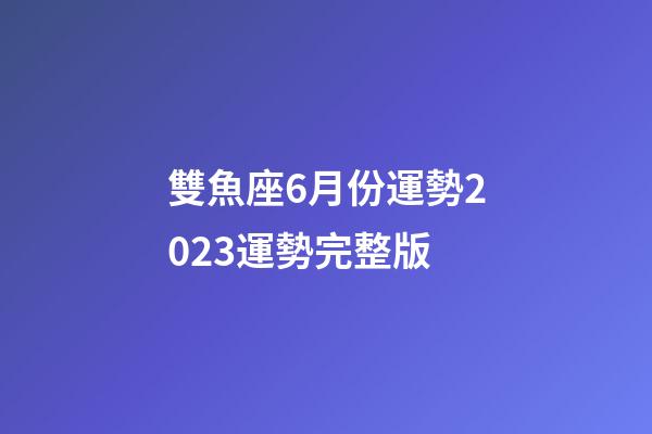 雙魚座6月份運勢2023運勢完整版-第1張-星座運勢-玄機派