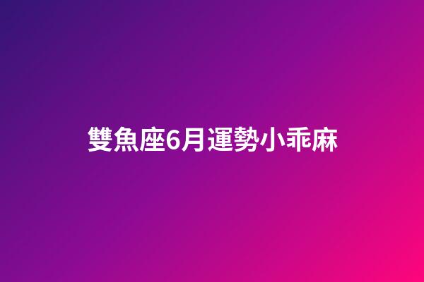雙魚座6月運勢小乖麻-第1張-星座運勢-玄機派