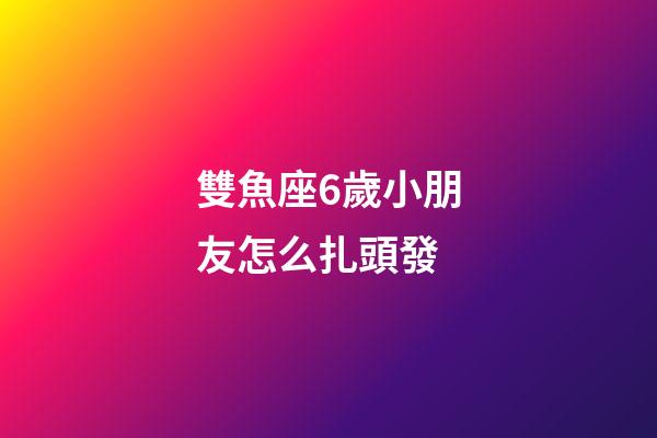 雙魚座6歲小朋友怎么扎頭發-第1張-星座運勢-玄機派