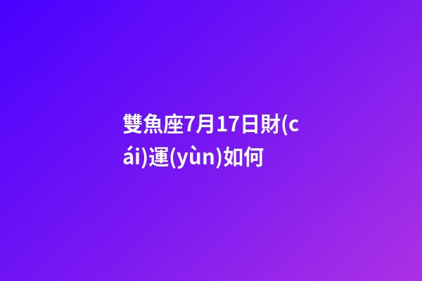 雙魚座7月17日財(cái)運(yùn)如何-第1張-星座運(yùn)勢-玄機(jī)派