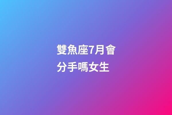 雙魚座7月會分手嗎女生-第1張-星座運勢-玄機派