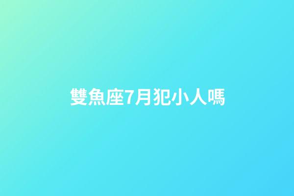 雙魚座7月犯小人嗎-第1張-星座運勢-玄機派